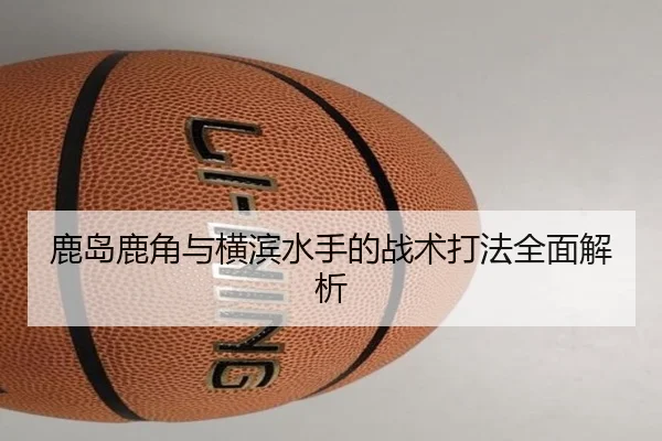 鹿岛鹿角与横滨水手的战术打法全面解析